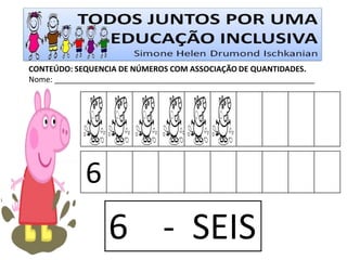 CONTEÚDO: SEQUENCIA DE NÚMEROS COM ASSOCIAÇÃO DE QUANTIDADES. 
Nome: ____________________________________________________________ 
6 
6 - SEIS  