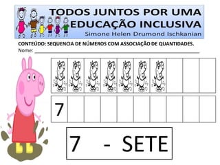CONTEÚDO: SEQUENCIA DE NÚMEROS COM ASSOCIAÇÃO DE QUANTIDADES. 
Nome: ____________________________________________________________ 
7 
7 - SETE  