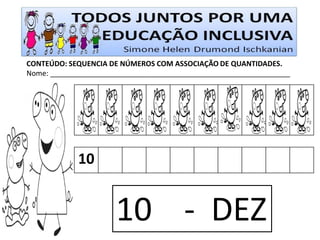 CONTEÚDO: SEQUENCIA DE NÚMEROS COM ASSOCIAÇÃO DE QUANTIDADES. 
Nome: ____________________________________________________________ 
10 
10 - DEZ 