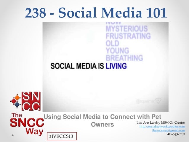 Lisa Ann Landry MSM Co-Creator
http://socialnetworkcoaches.com
thesnccway@gmail.com
415-513-5733
#IVECCS13
238 - Social Media 101
Using Social Media to Connect with Pet
Owners
 