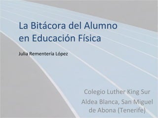La Bitácora del Alumno
en Educación Física
Julia Rementería López




                          Colegio Luther King Sur
                         Aldea Blanca, San Miguel
                           de Abona (Tenerife)
 
