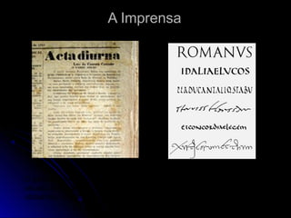 A ImprensaA Imprensa
O primeiro jornal regular de que se tem notícia foi a Acta Diurna, que era
afixada nos espaços públicos, e trazia factos diversos, notícias militares,
obituários, crónicas desportivas, entre outros assuntos.
 
