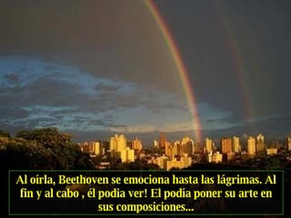 Al oírla, Beethoven se emociona hasta las lágrimas. Al fin y al cabo , él podia ver! El podía poner su arte en sus composiciones... 