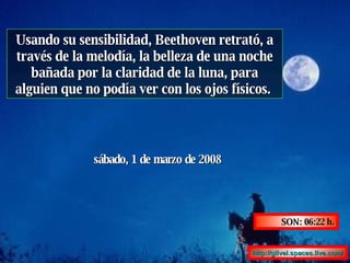 Usando su sensibilidad, Beethoven retrató, a través de la melodía, la belleza de una noche bañada por la claridad de la luna, para alguien que no podía ver con los ojos físicos.  martes, 2 de junio de 2009 SON:  01:06  h. http :// glivel.spaces.live.com / 