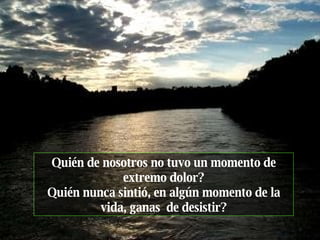 Quién de nosotros no tuvo un momento de extremo dolor? Quién nunca sintió, en algún momento de la vida, ganas  de desistir? 