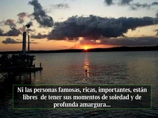 Ni las personas famosas, ricas, importantes, están libres  de tener sus momentos de soledad y de profunda amargura... 