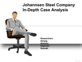 Johannsen Steel Company
In-Depth Case Analysis
Researchers
Sanjog
Nimisha
Gajendra
Subodh
 