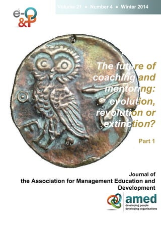 The future of
coaching and
mentoring:
evolution,
revolution or
extinction?
Part 1
Journal of
the Association for Management Education and
Development
Volume 21 ● Number 4 ● Winter 2014
 