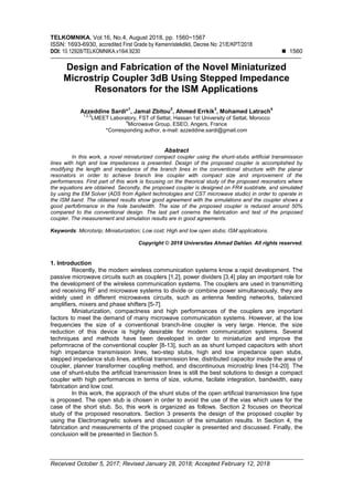 TELKOMNIKA, Vol.16, No.4, August 2018, pp. 1560~1567
ISSN: 1693-6930, accredited First Grade by Kemenristekdikti, Decree No: 21/E/KPT/2018
DOI: 10.12928/TELKOMNIKA.v16i4.9230  1560
Received October 5, 2017; Revised January 28, 2018; Accepted February 12, 2018
Design and Fabrication of the Novel Miniaturized
Microstrip Coupler 3dB Using Stepped Impedance
Resonators for the ISM Applications
Azzeddine Sardi*
1
, Jamal Zbitou
2
, Ahmed Errkik
3
, Mohamed Latrach
4
1,2,3
LMEET Laboratory, FST of Settat, Hassan 1st University of Settat, Morocco
4
Microwave Group, ESEO, Angers, France
*Corresponding author, e-mail: azzeddine.sardi@gmail.com
Abstract
In this work, a novel miniaturized compact coupler using the shunt-stubs artificial transimission
lines with high and low impedances is presented. Design of the proposed coupler is accomplished by
modifying the length and impedance of the branch lines in the conventional structure with the planar
resonators in order to achieve branch line coupler with compact size and improvement of the
performances. First part of this work is focusing on the theorical study of the proposed resonators where
the equations are obtained. Secondly, the proposed coupler is designed on FR4 susbtrate, and simulated
by using the EM Solver (ADS from Agilent technologies and CST microwave studio) in order to operate in
the ISM band. The obtained results show good agreement with the simulations and the coupler shows a
good perfo6rmance in the hole bandwidth. The size of the proposed coupler is reduced around 50%
compared to the conventional design. The last part conerns the fabrication and test of the proposed
coupler. The measurement and simulation results are in good agreements.
Keywords: Microtsrip; Miniaturization; Low cost; High and low open stubs; ISM applications.
Copyright © 2018 Universitas Ahmad Dahlan. All rights reserved.
1. Introduction
Recently, the modern wireless communication systems know a rapid development. The
passive microwave circuits such as couplers [1,2], power dividers [3,4] play an important role for
the development of the wireless communication systems. The couplers are used in transmitting
and receiving RF and microwave systems to divide or combine power simultaneously, they are
widely used in different microwaves circuits, such as antenna feeding networks, balanced
amplifiers, mixers and phase shifters [5-7].
Miniaturization, compactness and high performances of the couplers are important
factors to meet the demand of many microwave communication systems. However, at the low
frequencies the size of a conventional branch-line coupler is very large. Hence, the size
reduction of this device is highly desirable for modern communication systems. Several
techniques and methods have been developed in order to miniaturize and improve the
peformracne of the conventional coupler [8-13], such as as shunt lumped capacitors with short
high impedance transmission lines, two-step stubs, high and low impedance open stubs,
stepped impedance stub lines, artificial transmission line, distributed capacitor inside the area of
coupler, planner transformer coupling method, and discontinuous microstrip lines [14-20]. The
use of shunt-stubs the artificial transmission lines is still the best solutions to design a compact
coupler with high performances in terms of size, volume, facilate integration, bandwidth, easy
fabrication and low cost.
In this work, the appraoch of the shunt stubs of the open artificial transmission line type
is proposed. The open stub is chosen in order to avoid the use of the vias which uses for the
case of the short stub. So, this work is organized as follows. Section 2 focuses on theorical
study of the proposed resonators. Section 3 presents the design of the proposed coupler by
using the Electromagnetic solvers and discussion of the simulation results. In Section 4, the
fabrication and measurements of the propsed coupler is presented and discussed. Finally, the
conclusion will be presented in Section 5.
 