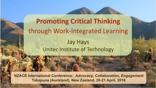 Promoting Critical Thinking
through Work-Integrated Learning
Jay Hays
Unitec Institute of Technology
NZACE International Conference: Advocacy, Collaboration, Engagement
Takapuna (Auckland), New Zealand, 20-21 April, 2016
 
