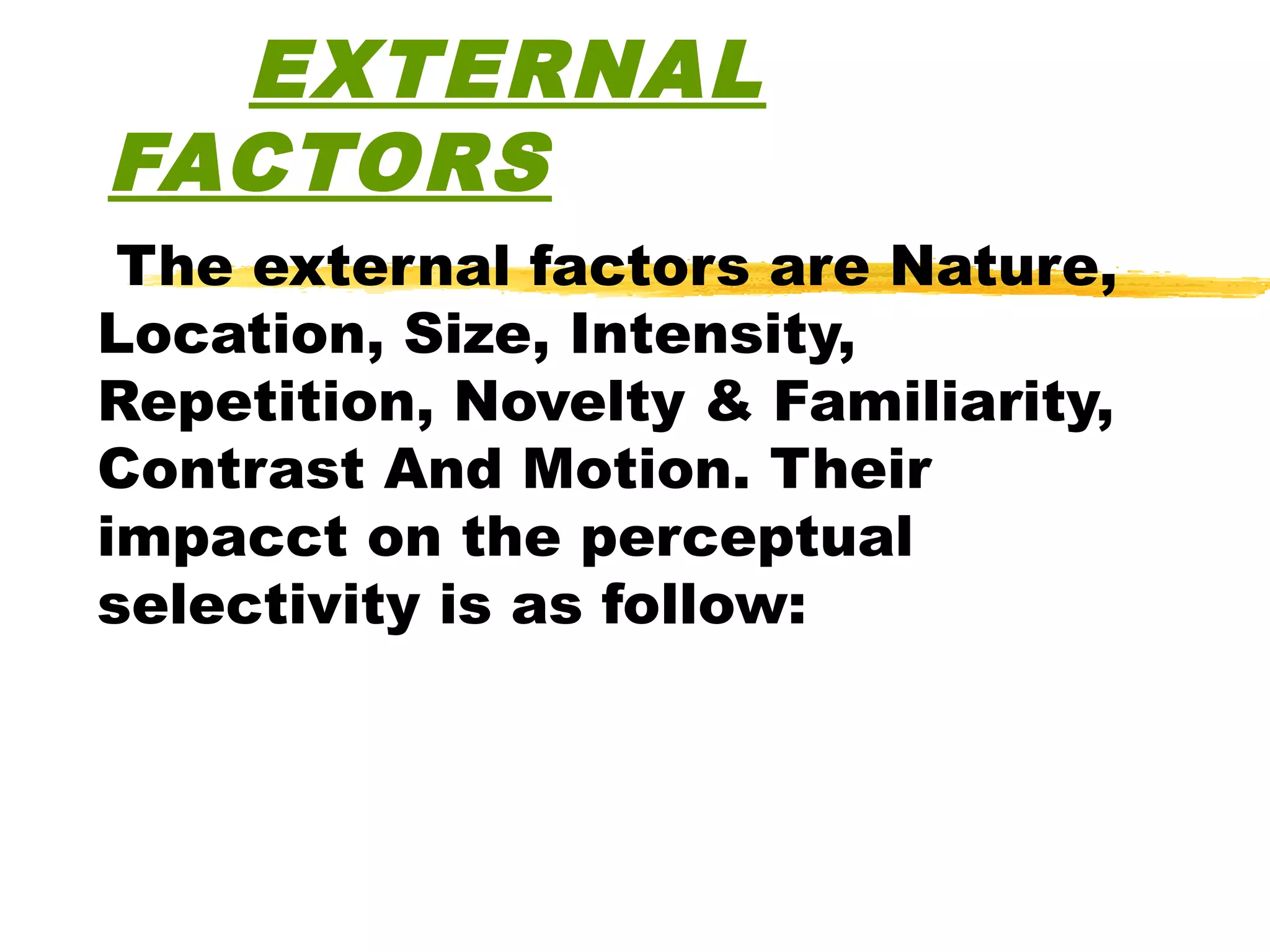 EXTERNAL
FACTORS
 The external factors are Nature,
Location, Size, Intensity,
Repetition, Novelty & Familiarity,
Contrast And Motion. Their
impacct on the perceptual
selectivity is as follow:
 