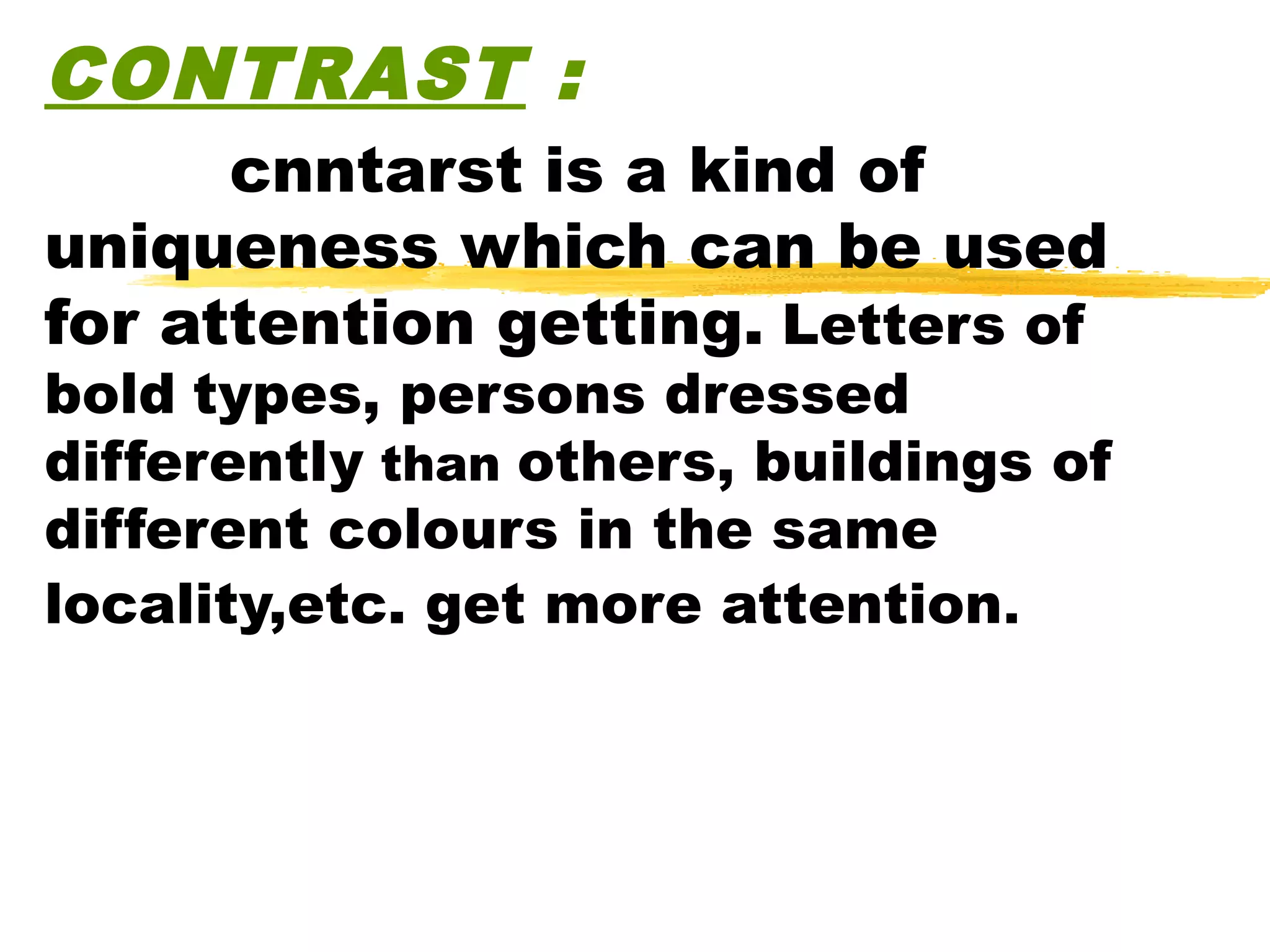 CONTRAST :
      cnntarst is a kind of
uniqueness which can be used
for attention getting. Letters of
bold types, persons dressed
differently than others, buildings of
different colours in the same
locality,etc. get more attention.
 