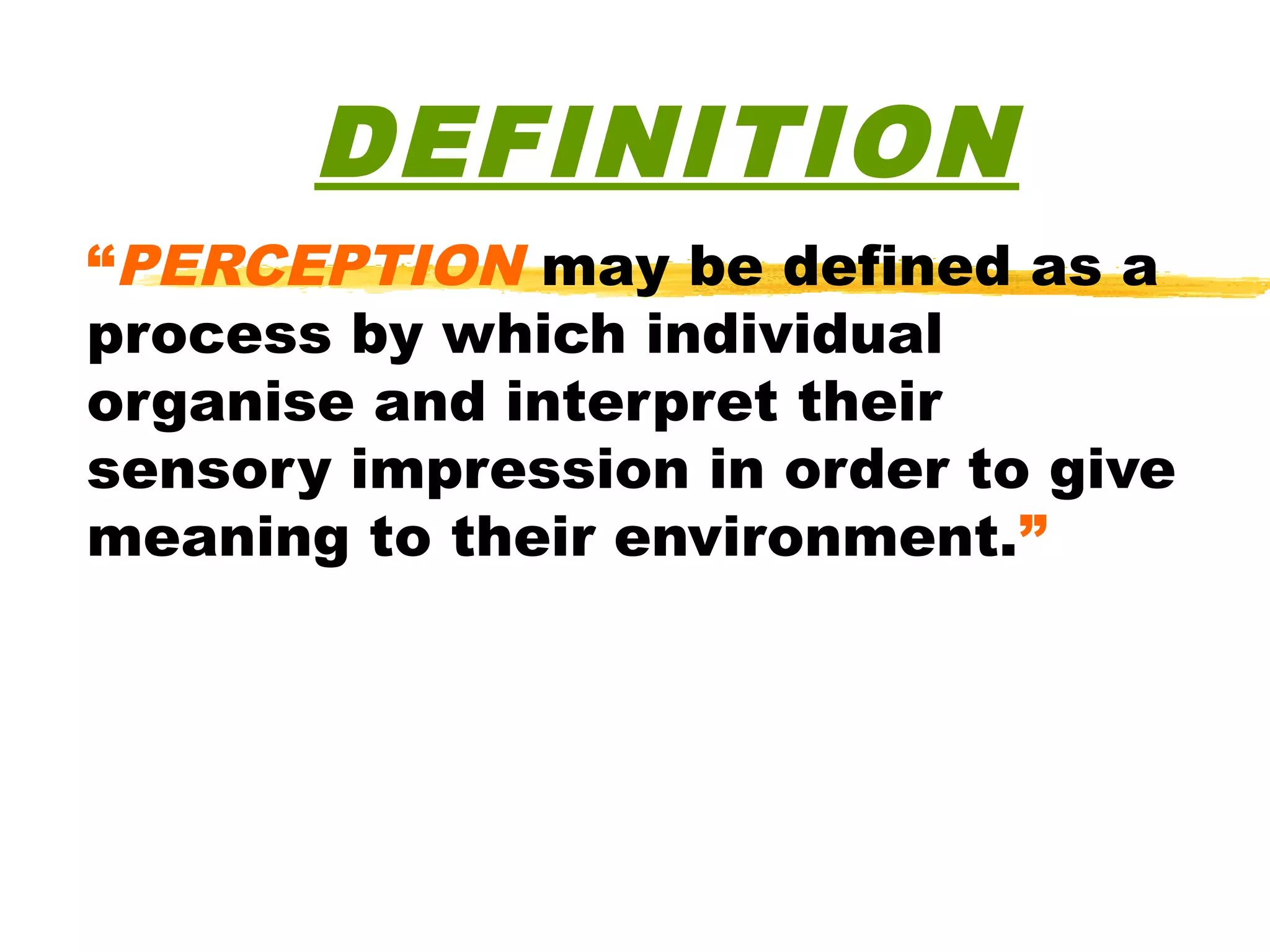 DEFINITION
“PERCEPTION may be defined as a
process by which individual
organise and interpret their
sensory impression in order to give
meaning to their environment.”
 