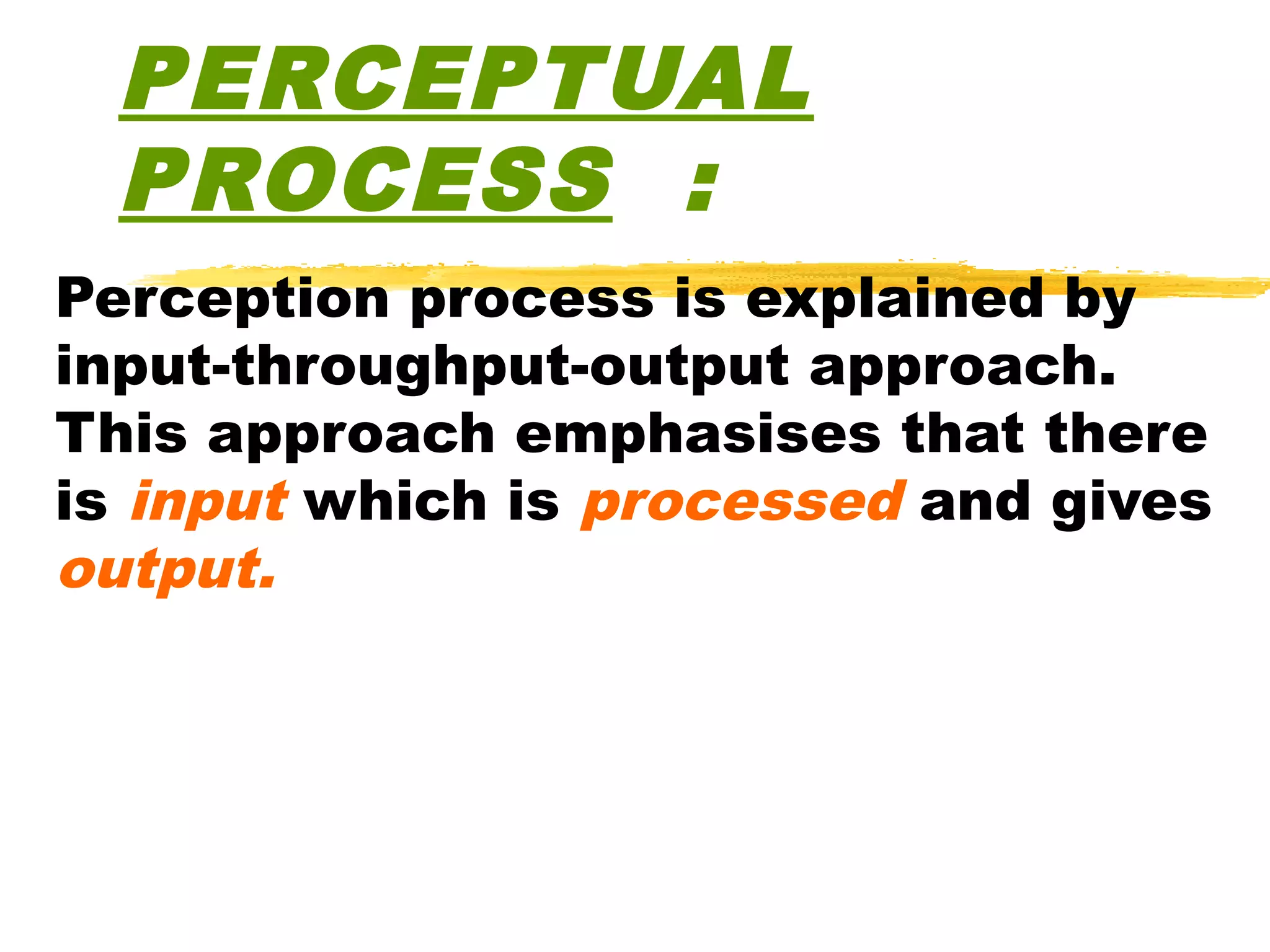 PERCEPTUAL
  PROCESS :
Perception process is explained by
input-throughput-output approach.
This approach emphasises that there
is input which is processed and gives
output.
 
