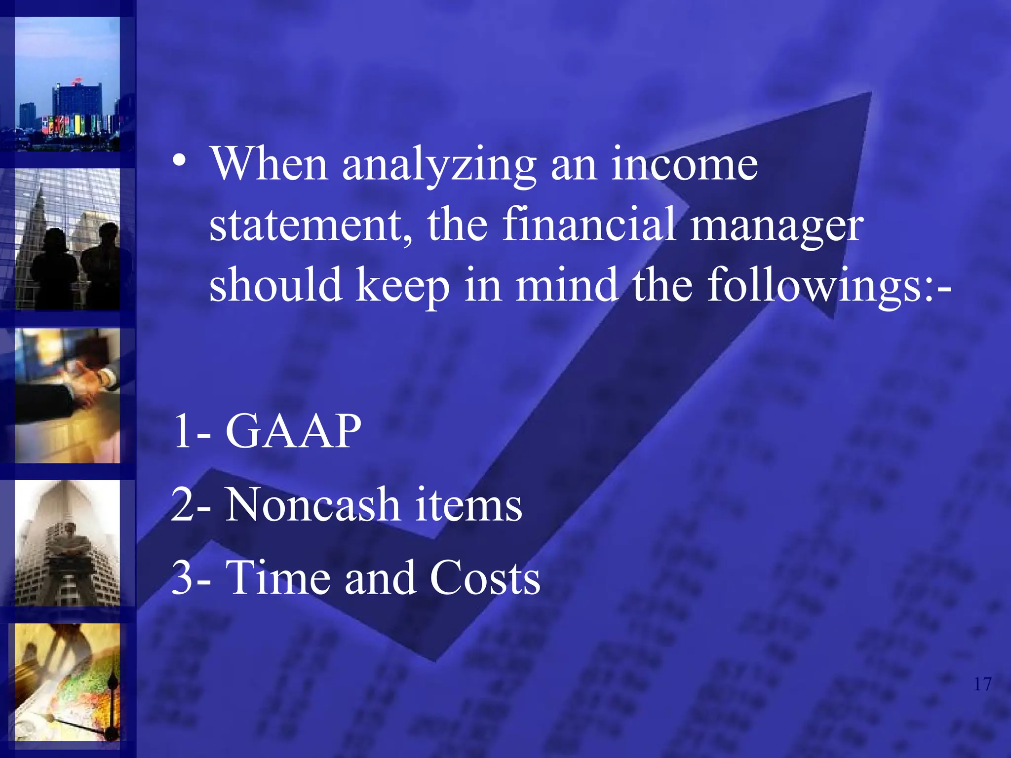 17
• When analyzing an income
statement, the financial manager
should keep in mind the followings:-
1- GAAP
2- Noncash items
3- Time and Costs
 
