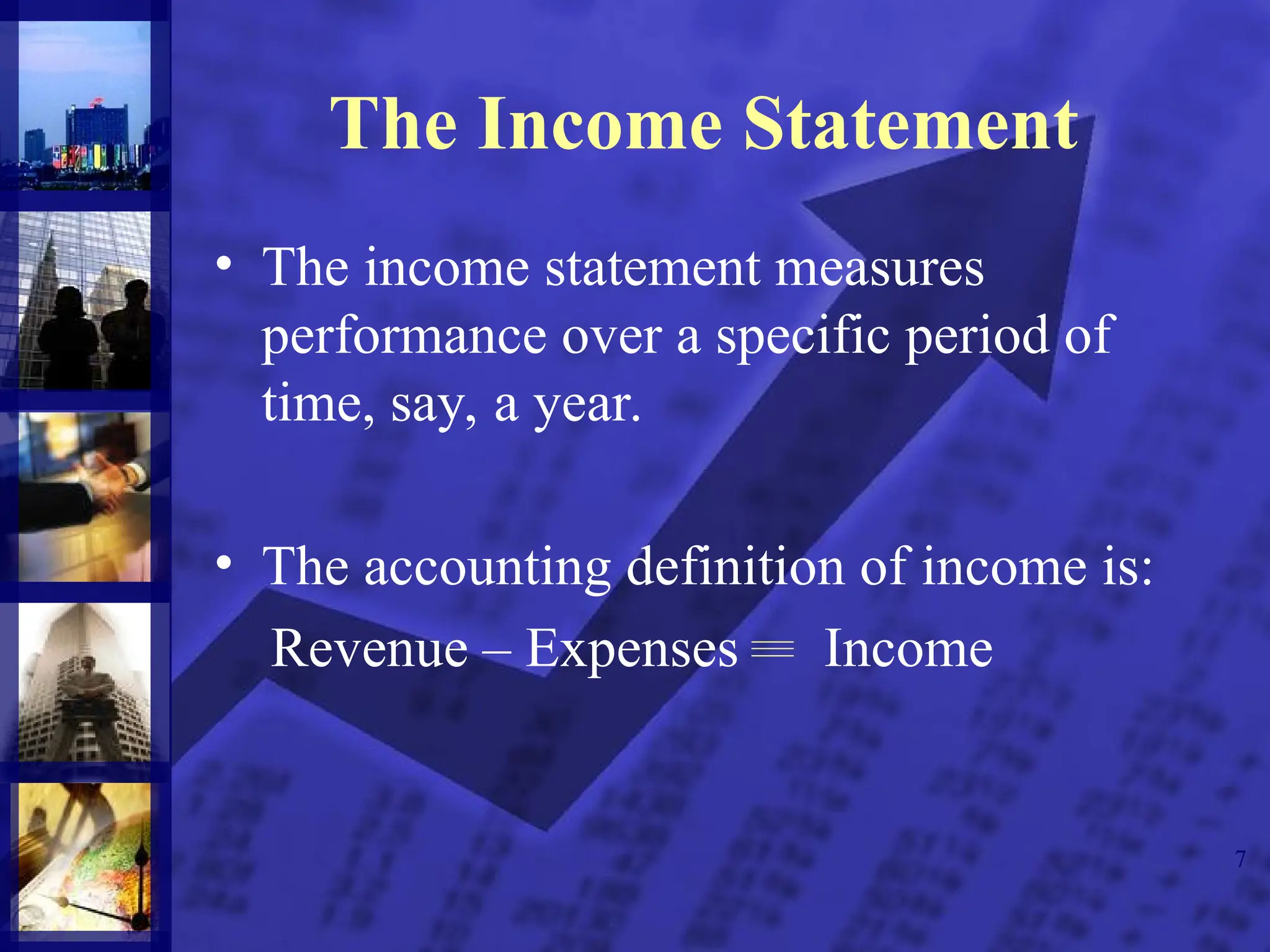 7
The Income Statement
• The income statement measures
performance over a specific period of
time, say, a year.
• The accounting definition of income is:
Revenue – Expenses Income
 