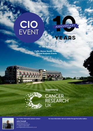 GLOBAL BUSINESS EVENTS
14-15th April 2015
Celtic Manor Resort, Wales
Global Business Events
John Funnell
Marketing Director
Global Business Events
T: +44(0)16 3322 5040
john@globalbusinessevents.co.uk
Any Further information please contact: For more information visit out webiste through the button bellow:
CLICK ME
 