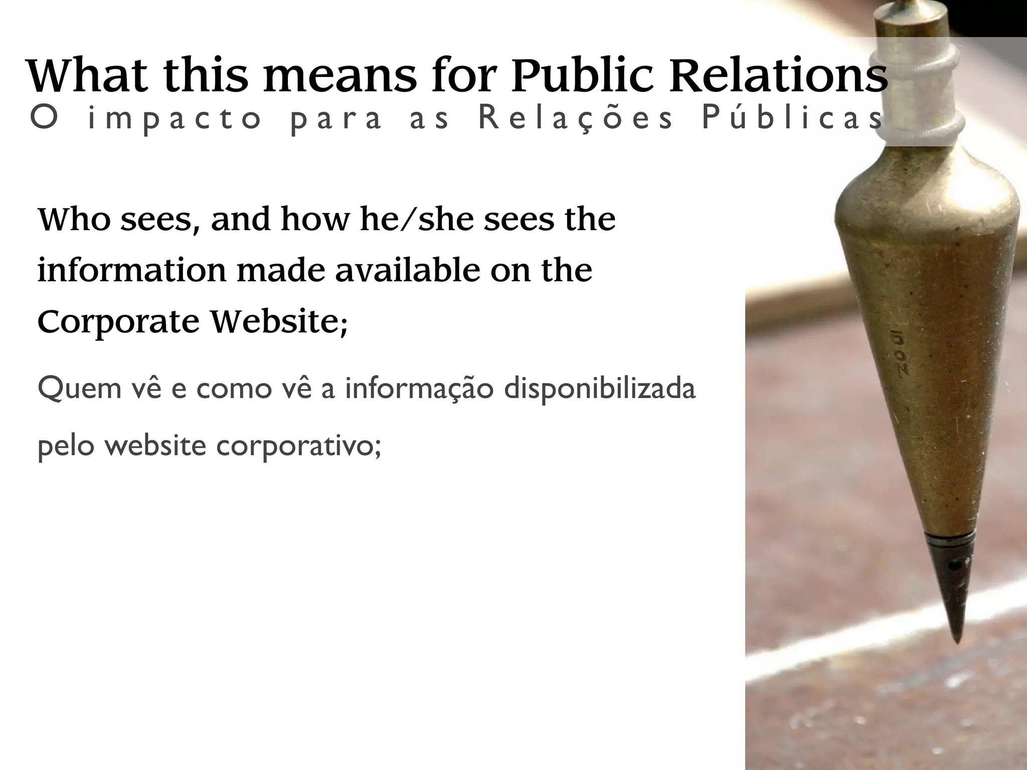 What this means for Public Relations
O impacto para as Relações Públicas

Who sees, and how he/she sees the
information made available on the
Corporate Website;
Quem vê e como vê a informação disponibilizada
pelo website corporativo;
 