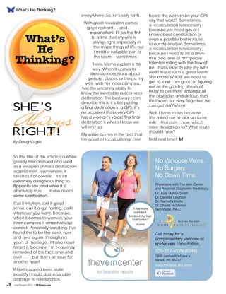 28 July/August 2015 CMWomen.com
everywhere. So, let’s sally forth.
With great revelation comes
great restraint…..and
explanation! I’ll be the first
to admit that my wife is
always right, especially in
the major things of life, but
I’m still a valuable part of
the team -- sometimes.
Here, let me explain it this
way. When it comes to
the major decisions about
people, places, or things, my
wife, with her inner compass,
has the uncanny ability to
know the inevitable outcome or
destination. The best way I can
describe this is, it’s like putting
a final destination in a GPS. It’s
no accident that every GPS
has a woman’s voice! The final
destination is where I know we
will end up.
My value comes in the fact that
I’m good at recalculating. Ever
What’s He Thinking?
she’s
right!
By Doug Vagle
So the title of this article could be
greatly misconstrued and used
as a weapon of mass destruction
against men, everywhere, if
taken out of context. It’s an
extremely dangerous thing to
flippantly say, and while it is
absolutely true……it also needs
some clarification.
Call it intuition, call it good
sense, call it a gut feeling, call it
whatever you want, because,
when it comes to women, your
inner compass is almost always
correct. Personally speaking, I’ve
found this to be the case, over
and over again, through my
years of marriage. I’ll also never
forget it, because I’m frequently
reminded of this fact, over and
over……..but that’s an issue for
another issue!
If I just stopped here, quite
possibly I could do irreparable
damage to relationships,
heard the woman on your GPS
say that word? Sometimes,
a recalculation is necessary,
because we need gas or I
know about construction or
even a possible better route
to our destination. Sometimes,
a recalculation is necessary,
because I need to hit a drive-
thru. See, one of my special
talents is rolling with the flow of
life. That is exactly why my wife
and I make such a great team!
She knows WHERE we need to
get to, and I am good at figuring
out all the grinding details of
HOW to get there amongst all
the obstacles and detours that
life throws our way. Together, we
can get ANYwhere.
Well, I have to run because
she asked me to pick up some
milk. Hmmmm....now, which
store should I go to? What route
should I take?
Until next time! f
Always
What’s
He
Thinking?
 