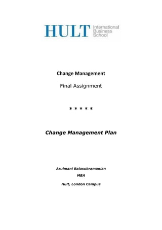 Change Management
Final Assignment
* * * * *
Change Management Plan
Arulmani Balasubramanian
MBA
Hult, London Campus
 