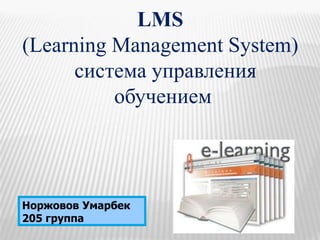 LMS
(Learning Management System)
система управления
обучением
Норжовов Умарбек
205 группа
 