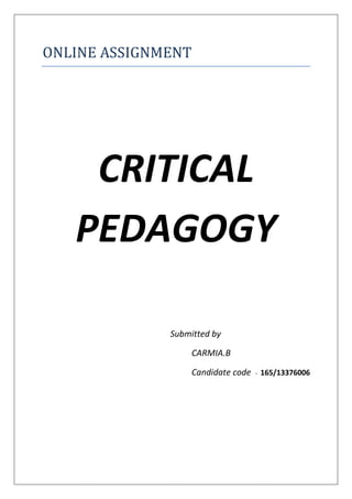 ONLINE ASSIGNMENT 
CRITICAL PEDAGOGY 
Submitted by 
CARMIA.B 
Candidate code - 165/13376006  