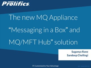 CONNECT WITH US:
IT: Customized to Your Advantage
The new MQ Appliance
“Messaging in a Box” and
MQ/MFT Hub” solution
Suganya Rane
Sandeep Chellingi
Public | Copyright © 2014 Prolifics
 