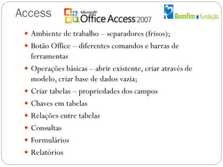 Access
 Ambiente de trabalho – separadores (frisos);
 Botão Office – diferentes comandos e barras de
ferramentas
 Opera...