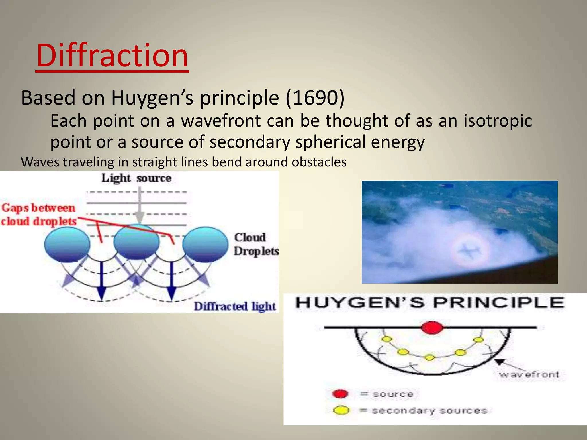 Diffraction
Based on Huygen’s principle (1690)
Each point on a wavefront can be thought of as an isotropic
point or a source of secondary spherical energy
Waves traveling in straight lines bend around obstacles
 