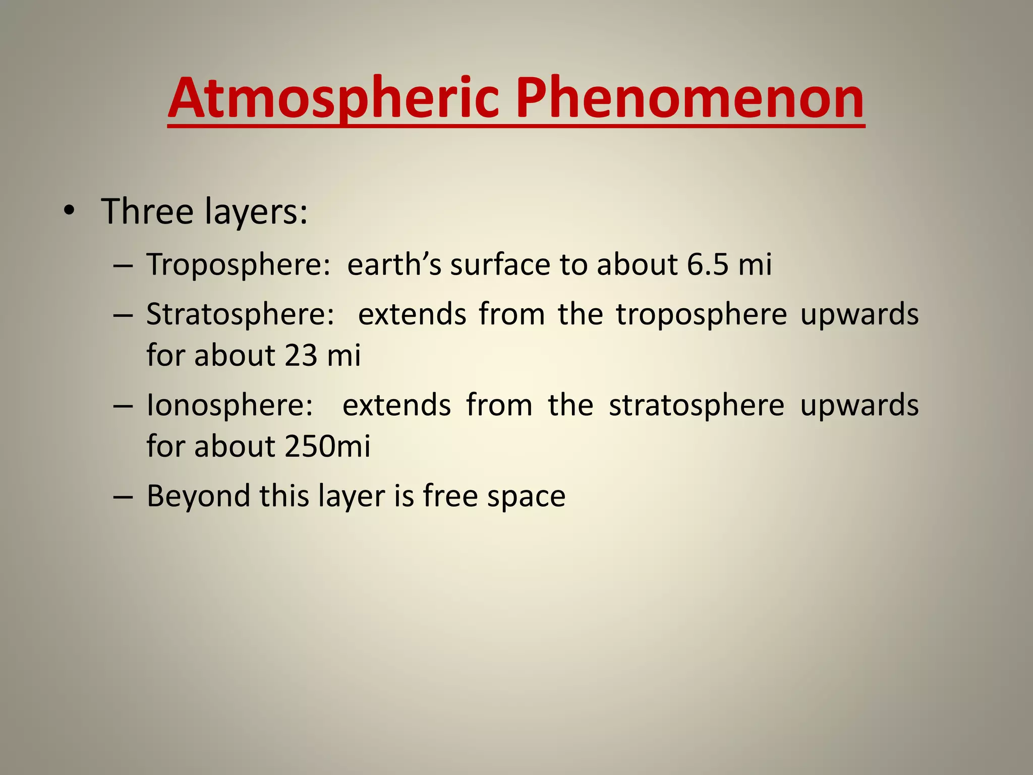 Atmospheric Phenomenon
• Three layers:
– Troposphere: earth’s surface to about 6.5 mi
– Stratosphere: extends from the troposphere upwards
for about 23 mi
– Ionosphere: extends from the stratosphere upwards
for about 250mi
– Beyond this layer is free space
 