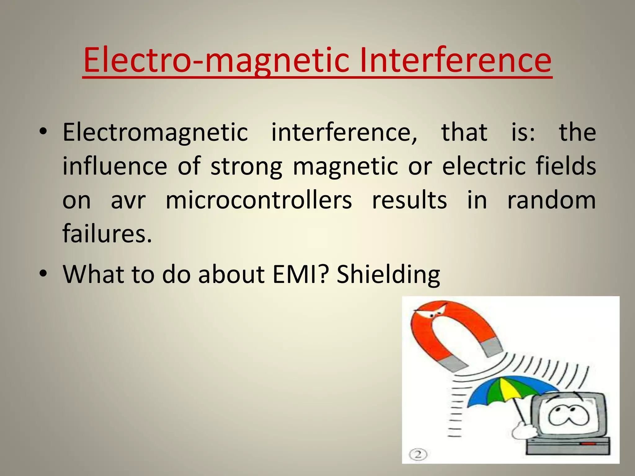 Electro-magnetic Interference
• Electromagnetic interference, that is: the
influence of strong magnetic or electric fields
on avr microcontrollers results in random
failures.
• What to do about EMI? Shielding
 