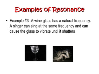 Examples of ResonanceExamples of Resonance
• Example #3- A wine glass has a natural frequency.
A singer can sing at the same frequency and can
cause the glass to vibrate until it shatters
 