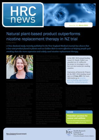 Natural plant-based product outperforms
nicotine replacement therapy in NZ trial
By Suzy Botica
A New Zealand study recently published in the New England Medical Journal has shown that
a low-cost product found in plants such as Golden Rain is more effective at helping people quit
smoking than the more expensive and widely used nicotine replacement therapy.
Dr Natalie Walker from the University
of Auckland led the HRC-funded
study into cytisine, a naturally
occurring plant alkaloid sourced from
Bulgaria that has been sold in Eastern
Europe as an inexpensive smoking-
cessation aid since the 1960s, but is
unavailable – and relatively unknown
– elsewhere. This is the first trial
in the world to have compared the
effectiveness of cytisine with nicotine
replacement therapy (NRT).
The study team recruited 1310 adult
daily smokers from New Zealand
who were motivated to quit and had
called the national Quitline. The
participants were randomly assigned
to either receive cytisine for 25 days
or NRT (in the form of patches and/
or gum or lozenges) for eight weeks.
Participants in both groups also
received telephone-based Quitline
behavioural support.
The proportion of study participants
who managed to continuously abstain
from smoking over a one-month
period was higher for those in the
cytisine group (40 per cent) than for
those in the NRT group (31 per cent).
Cytisine also remained more effective
than NRT at keeping participants
smoke-free at the two-month and six-
month follow ups.
The effects of cytisine appear to be
longer-lasting than NRT as well.
Participants in the cytisine group who
didn’t succeed in quitting smoking,
took much longer to resume smoking
again after the trial’s designated ‘quit
day’ than those in the NRT group: 53
days for the cytisine group compared
to just 11 days for the NRT group.
Dr Walker says that cytisine looks a
bit like nicotine to the brain, which is
how it works to reduce the severity of
smokers’ nicotine cravings.
“During treatment we found that
participants in the cytisine group
reported fewer symptoms of tobacco
withdrawal, found smoking less
rewarding, and reduced the number
of cigarettes they smoked each day,”
says Dr Walker.
Cytisine wasn’t without its drawbacks.
Participants taking cytisine reported
more side effects than those in the
NRT group, most commonly nausea,
vomiting, and sleep disorders.
However, the side effects were similar
to those observed in patients taking
varenicline – the most effective
smoking cessation treatment available
on the market.
HRCnews Issue No. 83 March 2015
INSIDE
Potential vaccines for
cancer and asthma
Dr Natalie Walker
(Continued on page 7)
In the HRC 2010 annual funding
round, Dr Natalie Walker was
awarded over $1 million for
her project to investigate a new
low-cost intervention for smoking
cessation.
Expressions of Interest for Projects
for the HRC’s 2016 funding round
open on 15 June 2015. For more
information go to www.hrc.
govt.nz/funding-opportunities/
researcher-initiated-proposals.
Find out what these vaccines have in
common on pages 18 and 19.
 