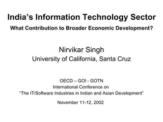 India’s Information Technology Sector   What Contribution to Broader Economic Development?   Nirvikar Singh University of California, Santa Cruz OECD – GOI - GOTN International Conference on  “ The IT/Software Industries in Indian and Asian Development” November 11-12, 2002   