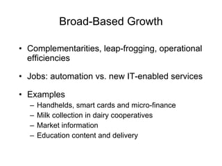 Broad-Based Growth Complementarities, leap-frogging, operational efficiencies Jobs: automation vs. new IT-enabled services Examples Handhelds, smart cards and micro-finance Milk collection in dairy cooperatives Market information Education content and delivery 