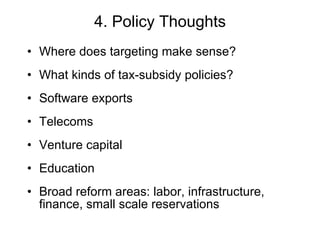 4. Policy Thoughts Where does targeting make sense? What kinds of tax-subsidy policies? Software exports Telecoms Venture capital Education Broad reform areas: labor, infrastructure, finance, small scale reservations 