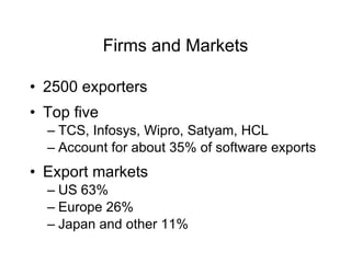 Firms and Markets 2500 exporters Top five  TCS, Infosys, Wipro, Satyam, HCL Account for about 35% of software exports   Export markets US 63% Europe 26% Japan and other 11% 