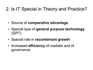 2. Is IT Special in Theory and Practice? Source of  comparative advantage Special type of  general purpose technology  (GPT)  Special role in  recombinant growth Increased  efficiency  of markets and of governance 