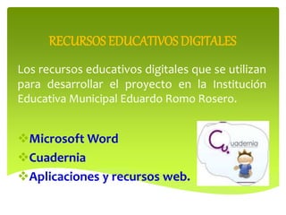 RECURSOS EDUCATIVOS DIGITALES
Los recursos educativos digitales que se utilizan
para desarrollar el proyecto en la Institución
Educativa Municipal Eduardo Romo Rosero.
Microsoft Word
Cuadernia
Aplicaciones y recursos web.
 