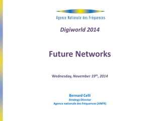Digiworld 2014 
Future Networks 
Wednesday, November 19th, 2014 
Bernard Celli 
Strategy Director 
Agence nationale des fréquences (ANFR) 
 