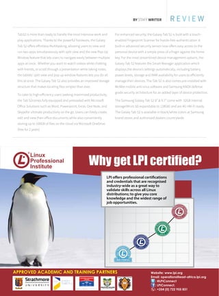 TabS2 is more than ready to handle the most intensive work and
play applications. Thanks to the powerful hardware, the Galaxy
Tab S2 offers effortless Multitasking, allowing users to view and
run two apps simultaneously with split view and the new Pop-Up
Window feature that lets users to navigate easily between multiple
apps at once.. Whether you want to watch videos while chatting
with friends, or scroll through a presentation while taking notes,
the tablets’ split view and pop up window features lets you do all
this at once. The Galaxy Tab S2 also provides an improved storage
structure that makes locating files simpler than ever.
To cater to high-efficiency users seeking maximized productivity,
the Tab S2comes fully equipped and preloaded with Microsoft
Office Solutions such as Word, Powerpoint, Excel, One Note, and
Skypefor ultimate productivity on the go. Users can freely create,
edit and view their office documents while also conveniently
storing up to 100GB of files on the cloud via Microsoft OneDrive
(free for 2 years)
For enhanced security, the Galaxy Tab S2 is built with a touch-
enabled Fingerprint Scanner for hassle-free authentication. A
built-in advanced security sensor now offers easy access to the
personal device with a simple press of a finger against the home
key. For the most streamlined device management options, the
Galaxy Tab S2 features the Smart Manager application which
displays the device’s settings automatically, including battery
power levels, storage and RAM availability for users to efficiently
manage their devices. The Tab S2 is also comes pre-installed with
McAfee mobile anti-virus software and Samsung KNOX defense
grade security architecture for an added layer of device protection.
The Samsung Galaxy Tab S2 8” & 9.7” come with 32GB internal
storage(Micro SD expandable to 128GB) and are 4G +Wi-Fi ready.
The Galaxy Tab S2 is available in black/white colors at Samsung
brand stores and authorized dealers countrywide.
R E V I E WBY STAFF WRITER
 