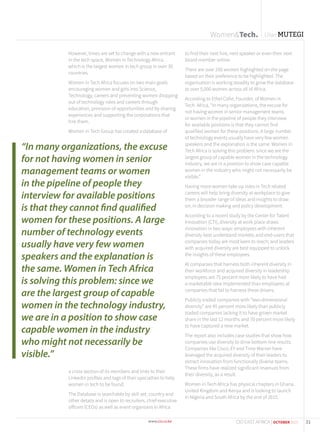 However, times are set to change with a new entrant
in the tech space, Women in Technology Africa,
which is the largest women in tech group in over 30
countries.
Women in Tech Africa focuses on two main goals
encouraging women and girls into Science,
Technology, careers and preventing women dropping
out of technology roles and careers through
education, provision of opportunities and by sharing
experiences and supporting the corporations that
hire them.
Women in Tech Group has created a database of
a cross section of its members and links to their
LinkedIn profiles and tags of their specialties to help
women in tech to be found.
The Database is searchable by skill set, country and
other details and is open to recruiters, chief executive
officers (CEOs) as well as event organizers in Africa
to find their next hire, next speaker or even their next
board member online.
There are over 250 women highlighted on the page
based on their preference to be highlighted. The
organisation is working steadily to grow the database
to over 5,000 women across all of Africa.
According to Ethel Cofie, Founder, of Women in
Tech Africa, “In many organizations, the excuse for
not having women in senior management teams
or women in the pipeline of people they interview
for available positions is that they cannot find
qualified women for these positions. A large number
of technology events usually have very few women
speakers and the explanation is the same. Women in
Tech Africa is solving this problem: since we are the
largest group of capable women in the technology
industry, we are in a position to show case capable
women in the industry who might not necessarily be
visible.”
Having more women take up roles in Tech related
careers will help bring diversity at workplace to give
them a broader range of ideas and insights to draw
on, in decision making and policy development.
According to a recent study by the Center for Talent
Innovation (CTI), diversity at work place draws
innovation in two ways: employees with inherent
diversity best understand markets and end-users that
companies today are most keen to reach; and leaders
with acquired diversity are best equipped to unlock
the insights of these employees.
At companies that harness both inherent diversity in
their workforce and acquired diversity in leadership
employees are 75 percent more likely to have had
a marketable idea implemented than employees at
companies that fail to harness these drivers.
Publicly traded companies with “two-dimensional
diversity” are 45 percent more likely than publicly
traded companies lacking it to have grown market
share in the last 12 months and 70 percent more likely
to have captured a new market.
The report also includes case studies that show how
companies use diversity to drive bottom-line results.
Companies like Cisco, EY and Time Warner have
leveraged the acquired diversity of their leaders to
extract innovation from functionally diverse teams.
These firms have realized significant revenues from
their diversity, as a result.
Women in Tech Africa has physical chapters in Ghana,
United Kingdom and Kenya and is looking to launch
in Nigeria and South Africa by the end of 2015.
“In many organizations, the excuse
for not having women in senior
management teams or women
in the pipeline of people they
interview for available positions
is that they cannot find qualified
women for these positions. A large
number of technology events
usually have very few women
speakers and the explanation is
the same. Women in Tech Africa
is solving this problem: since we
are the largest group of capable
women in the technology industry,
we are in a position to show case
capable women in the industry
who might not necessarily be
visible.”
Women&Tech. Lilian MUTEGI
31CIO EAST AFRICA | OCTOBER 2015
 