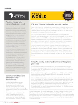 InBRIEF
Fundamo founder joins
Nomanini’s advisory board
Fundamo founder, Hannes Van Rensburg,
generally considered the father of mobile
payments, has joined the advisory board of
Nomanini, a South African-based, enterprise
technology transactions platform provider,
saying the company is well placed to be
a market leader within a niche space.
The company’s platform facilitates cash
transactions in informal markets, allowing
enterprises to bolster their mobile airtime
and electricity distribution channels and
monitor micropayments in frontier markets
across Africa and beyond.
With Fundamo, Van Rensburg built one of the
world’s most advanced and sophisticated
mobile financial service platforms, deployed
in more than 34 countries across Africa,
Asia and the Middle East. Having sold
the company to Visa in 2011 for US $110
million, he will now be lending his expertise
to Nomanini as an advisor to the board of
directors. Van Rensburg said the quality
of Nomanini’s management team and
the company’s execution of its targeted
strategy puts it in a strong position to be a
market leader within the growing mobile
transactions space.
Oman Air, Accelya partner to streamline card payments
processes
Accelya, the global solutions provider of financial and business intelligence solutions
to the Airline industry, recently announced that Oman Air, the national airline of the
Sultanate of Oman, has selected Accelya’s VIVALDI card payments solutions to streamline
its card management process.
Oman Air will use the following from Accelya’s VIVALDI suite - VIVALDI CardClear, VIVALDI
Reconciliation and VIVALDI Chargeback. The scope of the agreement includes both
indirect and direct card sales.
Accelya’s VIVALDI solutions offer a number of benefits for Oman Air. They will enable the
airline to consolidate and present its card sales to select global acquirers, accept all card
types and facilitate transaction settlement in any desired currency. They will also allow
Oman Air to exercise greater control and compliance over acquirer agreements covering,
for example, missed service level agreements and discount rates. In addition, the
products will help Oman Air to protect its revenues by helping the company to reconcile
at transaction level and identify missing transactions payments. The chargeback process
will also be streamlined and accelerated.
Cornelius Ramatlhakwane
is the new CEO of
BotswanaPost
Cornelius Ramatlhakwane has been
appointed as the incoming CEO of
BotswanaPost from October 1. Mr has
been with BotswanaPost since 2009, as
Head of Business Development overseeing
BotswanaPost transition into the e-Commerce
space.
He started his career with Deloitte and
Touche, Cresta Hospitality Group and
Standard Chartered Bank before joining
BotswanaPost at Executive Management
Level responsible for commercial strategy,
ZTE Axon Elite now available for purchase via eBay
The ZTE Axon Elite is now available for purchase via eBay in a number of markets across
Europe and a number of other regions worldwide (not including the U.S and Canada).
The Axon Elite is on sale for 419.99 Euros (299.99 GBP or 469.99 USD) and for its first day
on sale only, will come with a free 64G memory card.
The ZTE Axon Elite was officially launched in Berlin earlier this month at IFA 2015.
During the show, Axon was awarded a ‘User Experience Gold Award’ by IDG and German
Industry and Commerce Ltd. ZTE’s Axon phones combine the right hardware and
software to offer the best sound quality, camera functionality, and all-round smooth
performance. This includes ‘dual track’ high fidelity sound recording and playback, as
well as dual rear-cameras that capture high resolution images and videos.
The Axon Elite sports a 5.5-inch full HD resolution display, Corning’s Antimicrobial
Gorilla Glass, a Qualcomm Snapdragon 810 processor and comes with 32GB of internal
storage, which can be expanded to an extra 128GB with a microSD card. The device can
be unlocked with three different biometric authentication options – fingerprint, voice
control and eye-scan. ZTE has partnered with eBay to sell a number of its innovative
devices in markets across the globe, including the ZTE Open, ZTE Open C and the Blade
S6 Plus.
business development, and product development. The new CEO holds a Master of Science
(MSc) degree in Strategic Management from the University of Derby, UK, as well Executive
Development Programmes from University of Stellenbosch Business School – South Africa, and
Management College of South Africa and other substantial training courses and programmes in
personal development, mentorship and motivation. He is married has two children, and he is
an avid amateur golfer.
6 CIO EAST AFRICA | OCTOBER 2015
 