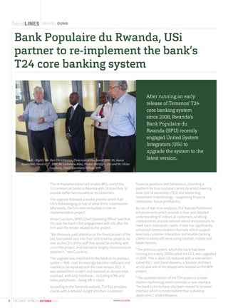 TrendLINES
Bank Populaire du Rwanda, USi
partner to re-implement the bank’s
T24 core banking system
The re-implementation will enable BPU, one of the
13 commercial banks in Rwanda with 18 branches, to
provide better functionality to its customers.
The upgrade followed a tender process which had
USi’s bid emerging on top of other firms’ submissions.
Afterwards, the firm then embarked on the re-
implementation project.
Victor Cuyckens, BPR’s Chief Operating Officer said that
this was the bank’s first engagement with USi after the
firm won the tender related to the project.
“We obviously paid attention to the financial part of the
bid, but looked also into their (USI’s) earlier projects. As
well as the CV’s of the staff that would be working with
us on the project. And had some lengthy discussions on
approach,” said Cuyckens.
The upgrade was important to the bank as its previous
system – R08 – had increasingly become inefficient and
needed to be replaced with the new version, R12. It
was started from scratch and involved an almost total
overhaul, with only interfaces – including ATMs and
other peripherals – being left in place.
According to the Temenos website, T24 R12 provides
clients with a detailed insight into their customers’
financial positions and behaviours, providing a
platform for true customer centricity whilst lowering
total cost of ownership (TCO) and protecting
investment in technology – supporting financial
institutions’ future profitability.
By use of real-time analytics, R12 features functional
enhancements which provide a clear and detailed
understanding of individual customers, enabling
institutions to provide tailored advice and products to
meet each individual’s needs. It also has significantly
enhanced communication channels which support
seamless customer interaction and enable banking
clients to easily self-serve using internet, mobile and
tablet devices.
“The previous system, which the bank had been
running since early 2000s called the G13, was upgraded
in 2008. This is what USi replaced with a new version
called R12,” said David Waweru, a Solution Architect
at USi and one of the people who worked on the BPR
project.
“The updated version of the T24 system is a more
modern technology which provides a new interface.
The bank’s clients have also been moved to browser
interface which is more resilient than a desktop
application,” added Waweru.
MICHAEL OUMA
After running an early
release of Temenos’ T24
core banking system
since 2008, Rwanda’s
Bank Populaire du
Rwanda (BPU) recently
engaged United System
Integrators (USi) to
upgrade the system to the
latest version.(Left – Right): Mr. Ben Christiaanse, Chairman of the Board ,BPR; Mr. Aaron
Niyonzima, Head of IT , BPR; Mr. Lamenew Nibo, Project Manager, USi and Mr. Victor
Cuyckens, Chief Operations Officer, BPR.
8 CIO EAST AFRICA | OCTOBER 2015
 