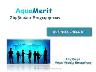 Σύμβουλοι Επιχειρήσεων
Στηρίζουμε
Μικρο-Μεσαίες Επιχειρήσεις
Aquamerit Consulting - www.aquamerit.gr
BUSINESS CHECK UP
 