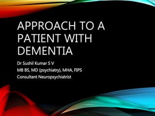 APPROACH TO A
PATIENT WITH
DEMENTIA
Dr Sushil Kumar S V
MB BS, MD (psychiatry), MHA, FIPS
Consultant Neuropsychiatrist
 