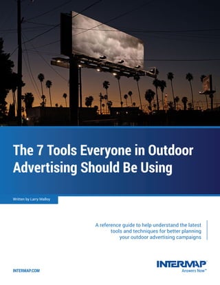 A reference guide to help understand the latest
tools and techniques for better planning
your outdoor advertising campaigns
INTERMAP.COM
The 7 Tools Everyone in Outdoor
Advertising Should Be Using
Written by Larry Malloy
Answers Now™
 