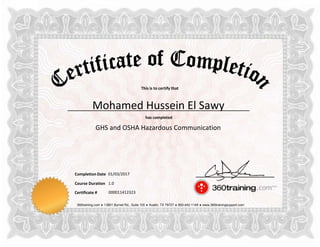 This is to certify that
has completed
Completion Date
Course Duration
360training.com ♦ 13801 Burnet Rd., Suite 100 ♦ Austin, TX 78727 ♦ 800-442-1149 ♦ www.360trainingsupport.com
Certificate # 000011412323
Mohamed Hussein El Sawy
GHS and OSHA Hazardous Communication
01/03/2017
1.0
 