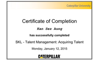 Certificate of Completion
Kan Sez Aung
has successfully completed
SKL - Talent Management: Acquiring Talent
Monday, January 12, 2015
 