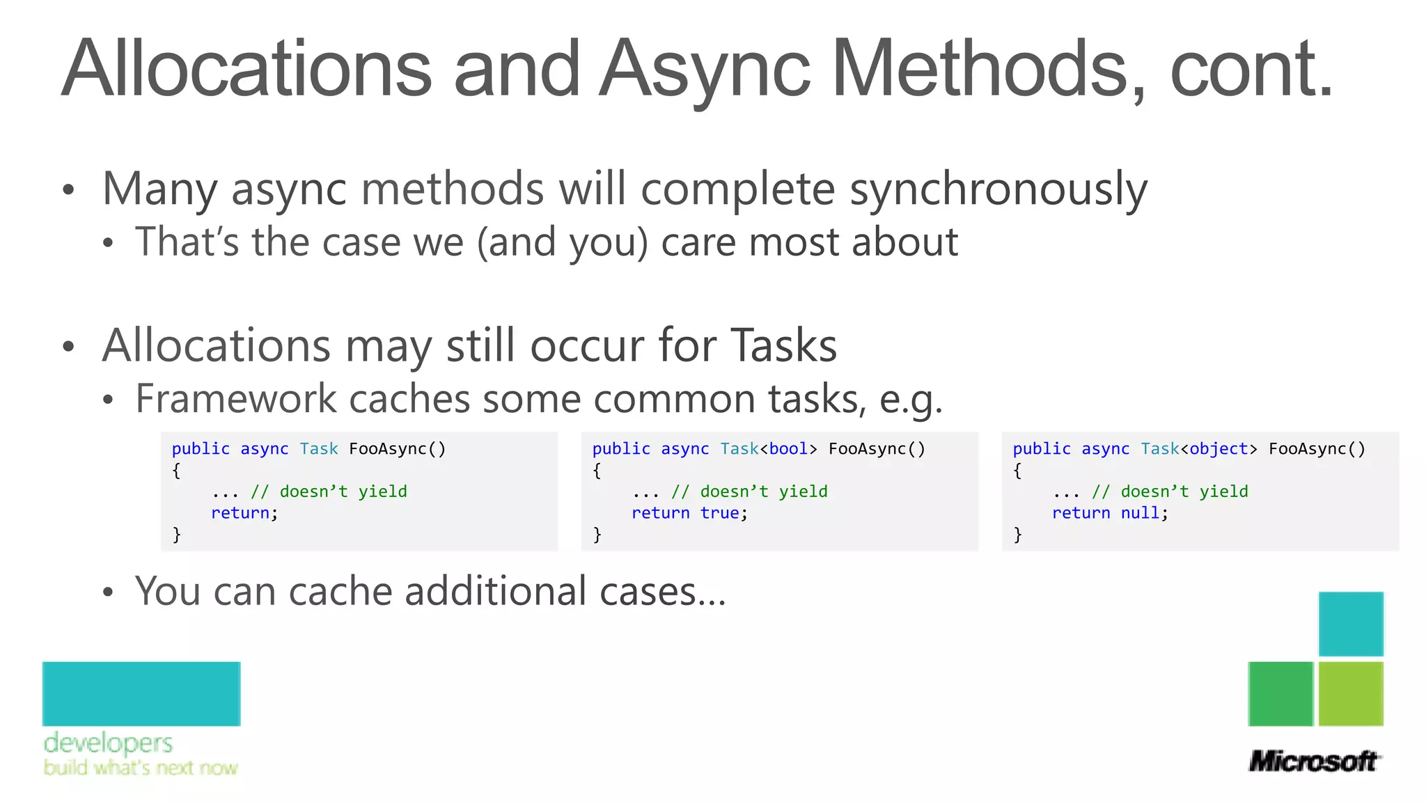 public async Task FooAsync()   public async Task<bool> FooAsync()   public async Task<object> FooAsync()
{                              {                                    {
    ... // doesn’t yield           ... // doesn’t yield                 ... // doesn’t yield
    return;                        return true;                         return null;
}                              }                                    }
 